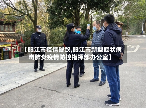 【阳江市疫情餐饮,阳江市新型冠状病毒肺炎疫情防控指挥部办公室】-第1张图片