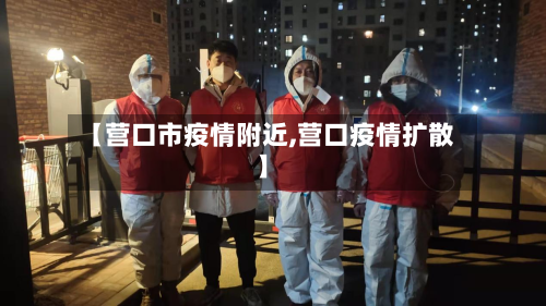 【营口市疫情附近,营口疫情扩散】-第1张图片