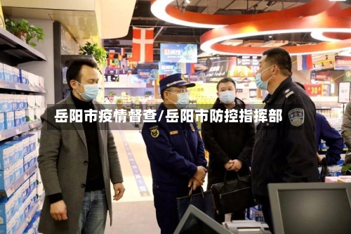 岳阳市疫情督查/岳阳市防控指挥部-第1张图片