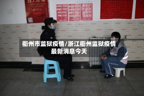 衢州市监狱疫情/浙江衢州监狱疫情最新消息今天-第1张图片