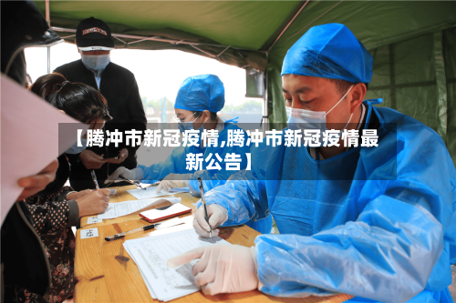 【腾冲市新冠疫情,腾冲市新冠疫情最新公告】-第1张图片