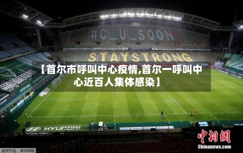 【首尔市呼叫中心疫情,首尔一呼叫中心近百人集体感染】-第1张图片