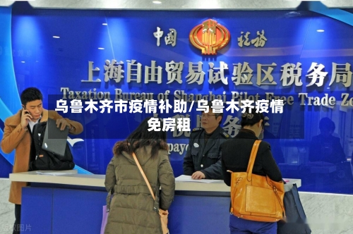 乌鲁木齐市疫情补助/乌鲁木齐疫情免房租-第1张图片