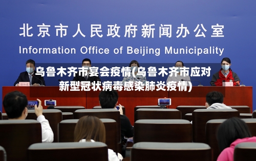 乌鲁木齐市宴会疫情(乌鲁木齐市应对新型冠状病毒感染肺炎疫情)-第1张图片