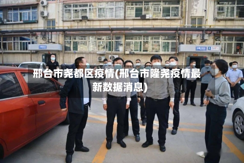 邢台市尧都区疫情(邢台市隆尧疫情最新数据消息)-第1张图片