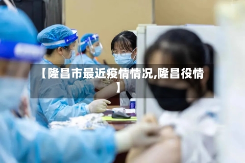 【隆昌市最近疫情情况,隆昌役情】-第1张图片