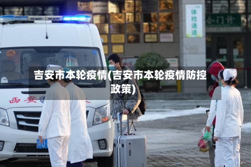 吉安市本轮疫情(吉安市本轮疫情防控政策)-第2张图片