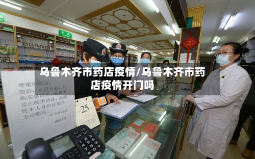 乌鲁木齐市药店疫情/乌鲁木齐市药店疫情开门吗-第2张图片