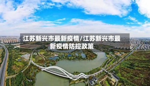 江苏新兴市最新疫情/江苏新兴市最新疫情防控政策-第1张图片