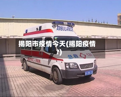 揭阳市疫情今天(揭阳疫情?)-第1张图片