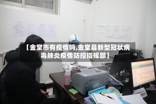 【金堂市有疫情吗,金堂县新型冠状病毒肺炎疫情防控指挥部】-第1张图片