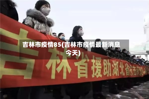 吉林市疫情85(吉林市疫情最新消息今天)-第1张图片
