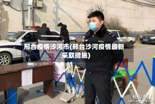 邢台疫情沙河市(邢台沙河疫情最新采取措施)-第1张图片