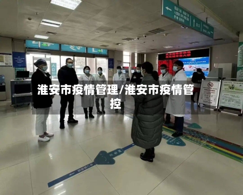 淮安市疫情管理/淮安市疫情管控-第1张图片