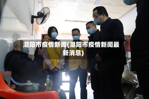 潮阳市疫情新闻(潮阳市疫情新闻最新消息)-第1张图片