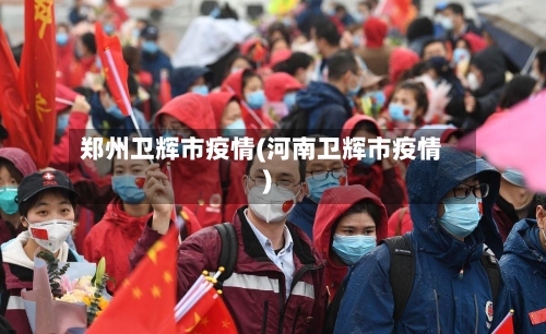 郑州卫辉市疫情(河南卫辉市疫情)-第1张图片