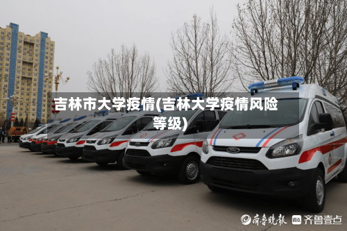 吉林市大学疫情(吉林大学疫情风险等级)-第1张图片