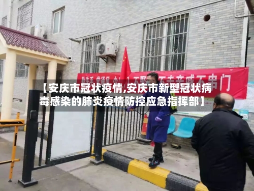 【安庆市冠状疫情,安庆市新型冠状病毒感染的肺炎疫情防控应急指挥部】-第1张图片