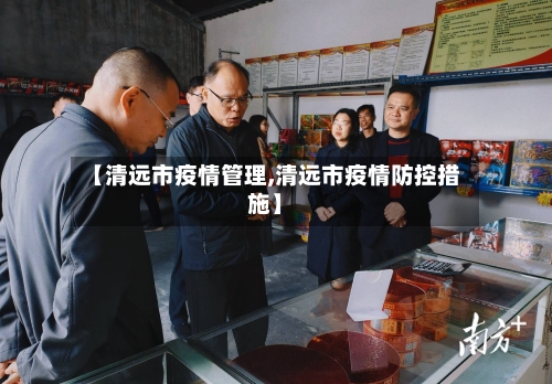 【清远市疫情管理,清远市疫情防控措施】-第1张图片