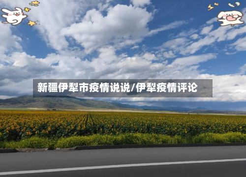 新疆伊犁市疫情说说/伊犁疫情评论-第2张图片