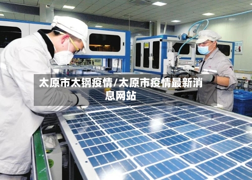 太原市太钢疫情/太原市疫情最新消息网站-第1张图片