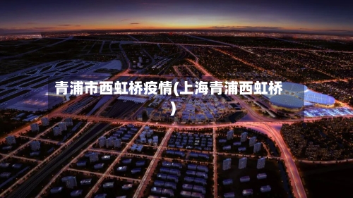 青浦市西虹桥疫情(上海青浦西虹桥)-第1张图片