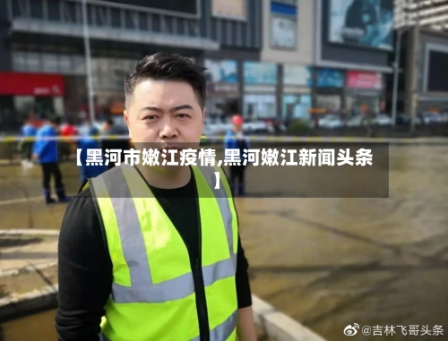 【黑河市嫩江疫情,黑河嫩江新闻头条】-第1张图片