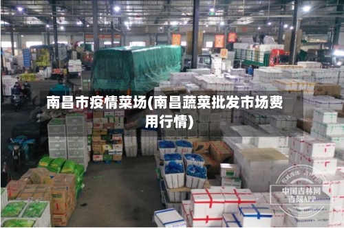 南昌市疫情菜场(南昌蔬菜批发市场费用行情)-第1张图片
