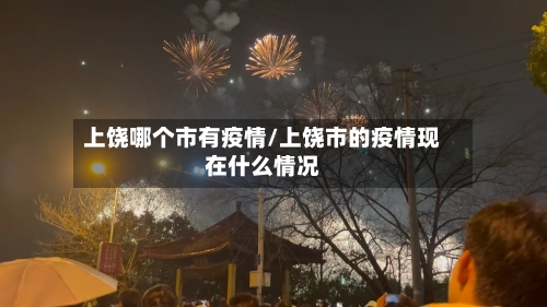 上饶哪个市有疫情/上饶市的疫情现在什么情况-第3张图片