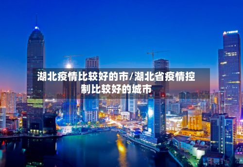 湖北疫情比较好的市/湖北省疫情控制比较好的城市-第1张图片