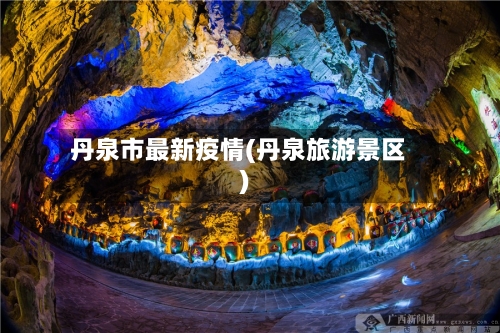 丹泉市最新疫情(丹泉旅游景区)-第2张图片